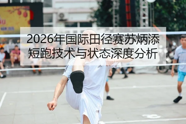 2026年国际田径赛苏炳添短跑技术与状态深度分析