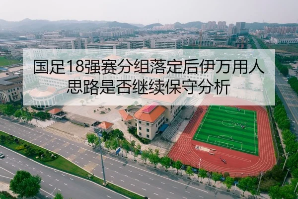 国足18强赛分组落定后伊万用人思路是否继续保守分析