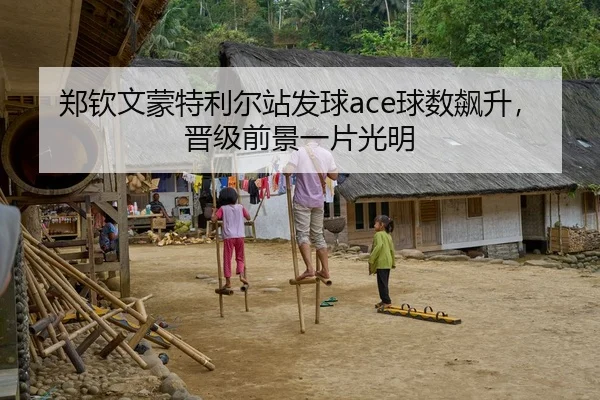 郑钦文蒙特利尔站发球ace球数飙升，晋级前景一片光明