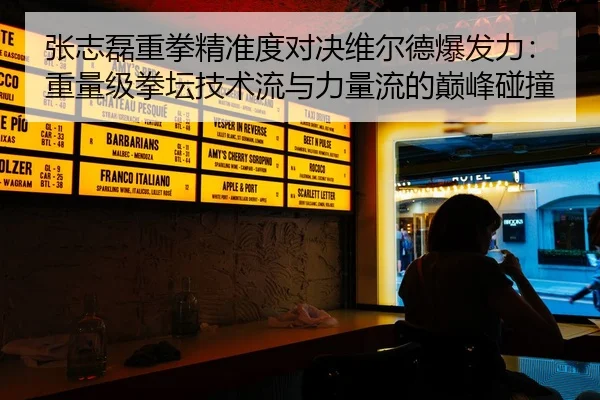 张志磊重拳精准度对决维尔德爆发力：重量级拳坛技术流与力量流的巅峰碰撞