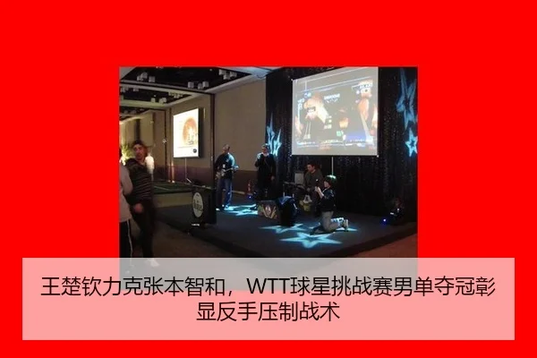 王楚钦力克张本智和，WTT球星挑战赛男单夺冠彰显反手压制战术