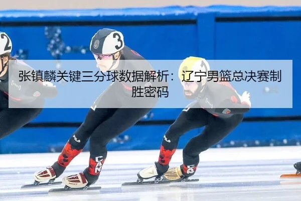 zhang-zhen-lin-guan-jian-san-fen-qiu-shu-ju-jie-xi-liao-ning-nan-lan-zong-jue-sai-zhi-sheng-mi-ma-3-597.jpg