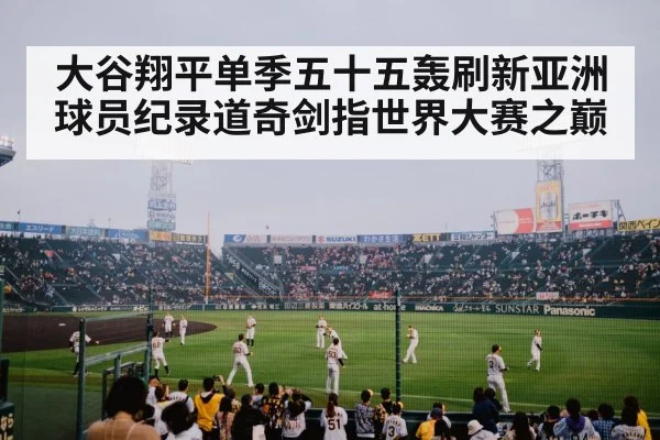 大谷翔平单季五十五轰刷新亚洲球员纪录道奇剑指世界大赛之巅