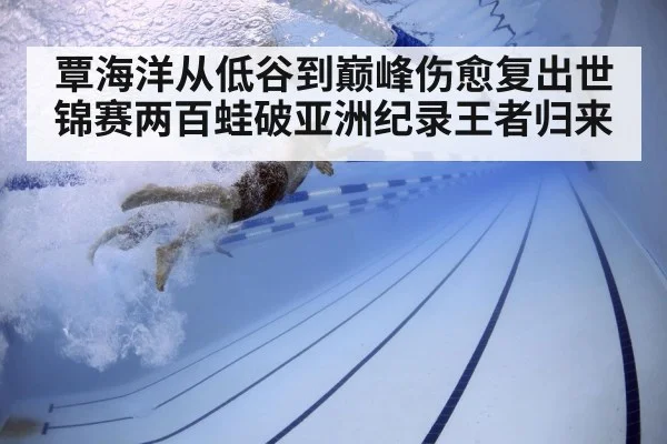 覃海洋从低谷到巅峰伤愈复出世锦赛两百蛙破亚洲纪录王者归来