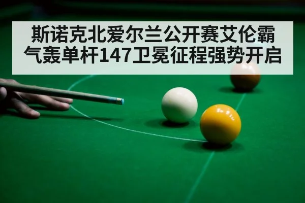 斯诺克北爱尔兰公开赛艾伦霸气轰单杆147卫冕征程强势开启