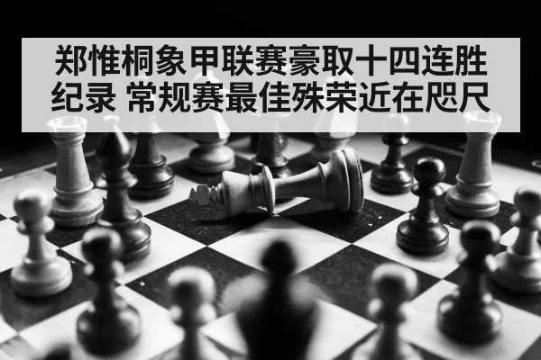 郑惟桐象甲联赛豪取十四连胜纪录 常规赛最佳殊荣近在咫尺