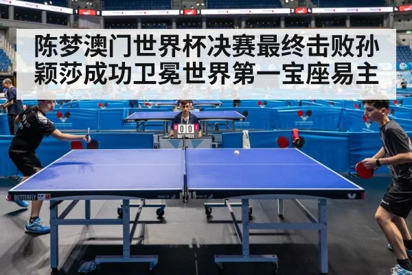 陈梦澳门世界杯决赛最终击败孙颖莎成功卫冕世界第一宝座易主