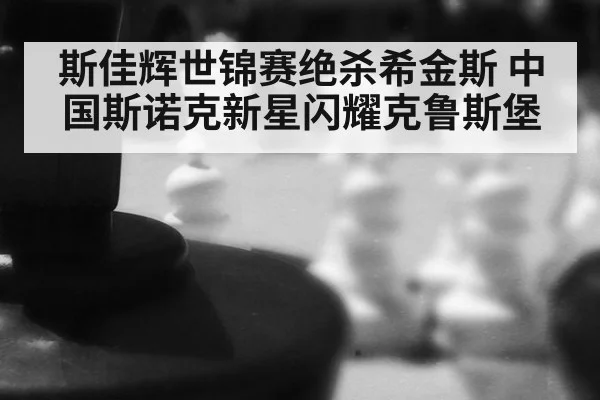 斯佳辉世锦赛绝杀希金斯 中国斯诺克新星闪耀克鲁斯堡